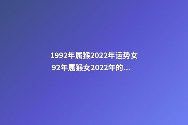 1992年属猴2022年运势女 92年属猴女2022年的运势和婚姻？